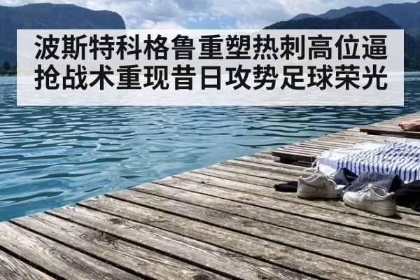 波斯特科格鲁重塑热刺高位逼抢战术重现昔日攻势足球荣光