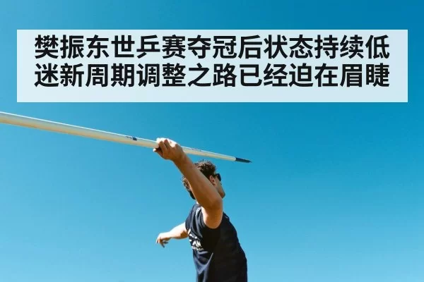 樊振东世乒赛夺冠后状态持续低迷新周期调整之路已经迫在眉睫