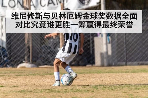 维尼修斯与贝林厄姆金球奖数据全面对比究竟谁更胜一筹赢得最终荣誉