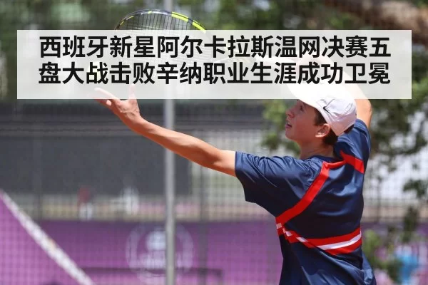西班牙新星阿尔卡拉斯温网决赛五盘大战击败辛纳职业生涯成功卫冕