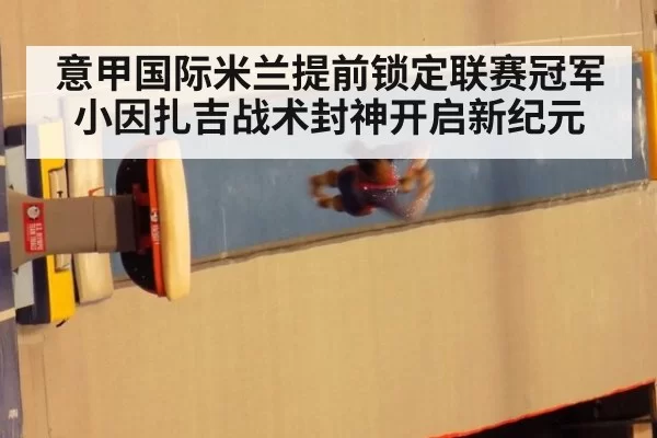 意甲国际米兰提前锁定联赛冠军小因扎吉战术封神开启新纪元