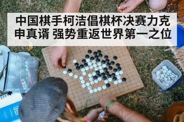中国棋手柯洁倡棋杯决赛力克申真谞 强势重返世界第一之位