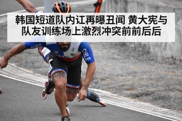 韩国短道队内讧再曝丑闻 黄大宪与队友训练场上激烈冲突前前后后