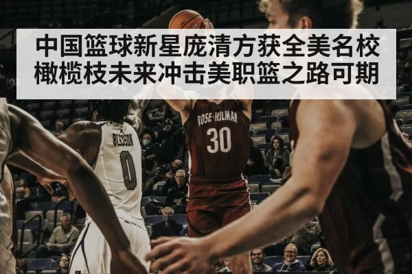 中国篮球新星庞清方获全美名校橄榄枝未来冲击美职篮之路可期