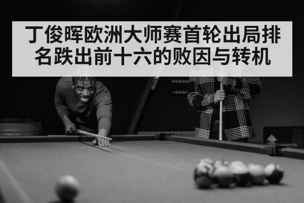 丁俊晖欧洲大师赛首轮出局排名跌出前十六的败因与转机
