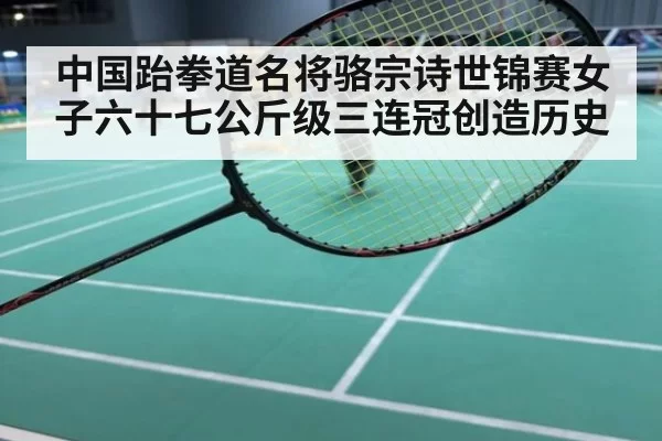 中国跆拳道名将骆宗诗世锦赛女子六十七公斤级三连冠创造历史