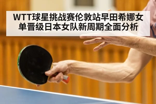 WTT球星挑战赛伦敦站早田希娜女单晋级日本女队新周期全面分析