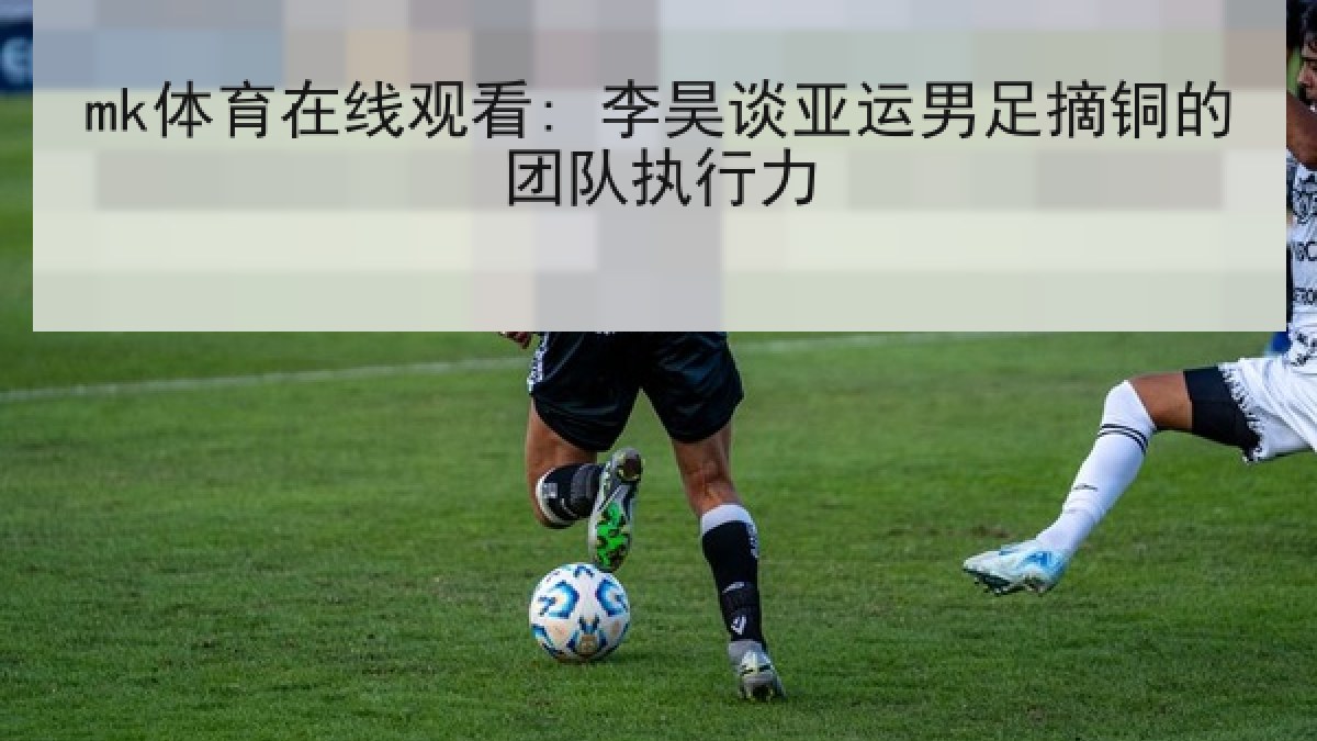 mk体育在线观看: 李昊谈亚运男足摘铜的团队执行力 mk体育在线观看: 李昊谈亚运男足摘铜的团队执行力