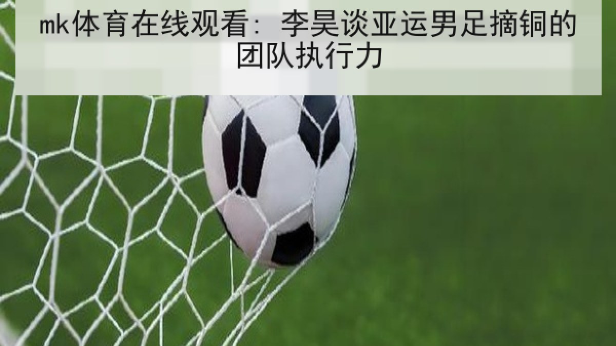 mk体育在线观看: 李昊谈亚运男足摘铜的团队执行力 mk体育在线观看: 李昊谈亚运男足摘铜的团队执行力